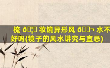 梳 🦟 妆镜异形风 🐬 水不好吗(镜子的风水讲究与宜忌)